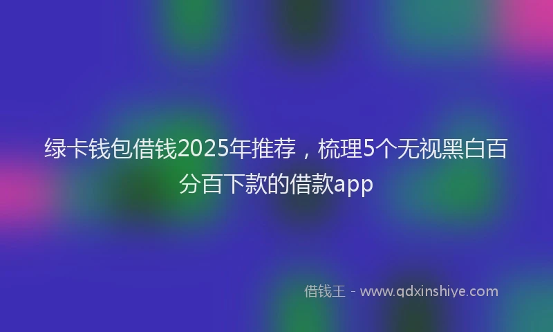 绿卡钱包借钱2025年推荐，梳理5个无视黑白百分百下款的借款app