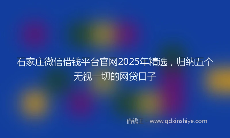 石家庄微信借钱平台官网2025年精选，归纳五个无视一切的网贷口子