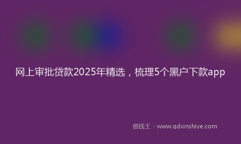 网上审批贷款2025年精选，梳理5个黑户下款app