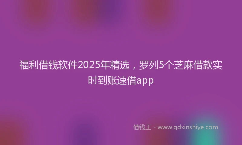 福利借钱软件2025年精选，罗列5个芝麻借款实时到账速借app