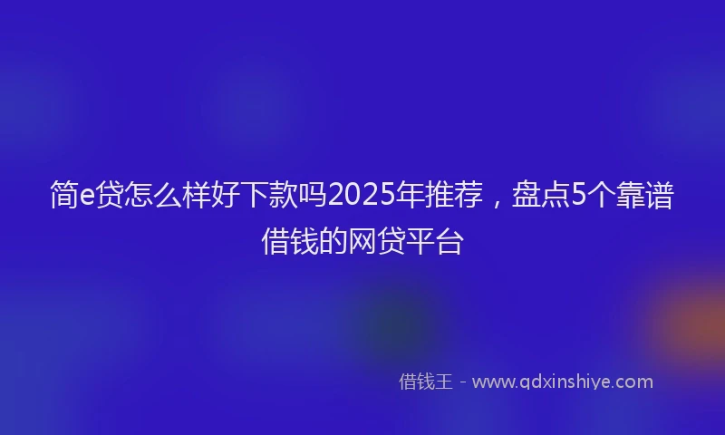 简e贷怎么样好下款吗2025年推荐，盘点5个靠谱借钱的网贷平台