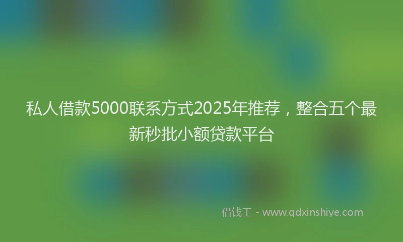 私人借款5000联系方式2025年推荐，整合五个最新秒批小额贷款平台