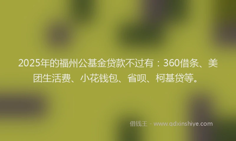 2025年的福州公基金贷款不过有：360借条、美团生活费、小花钱包、省呗、柯基贷等。