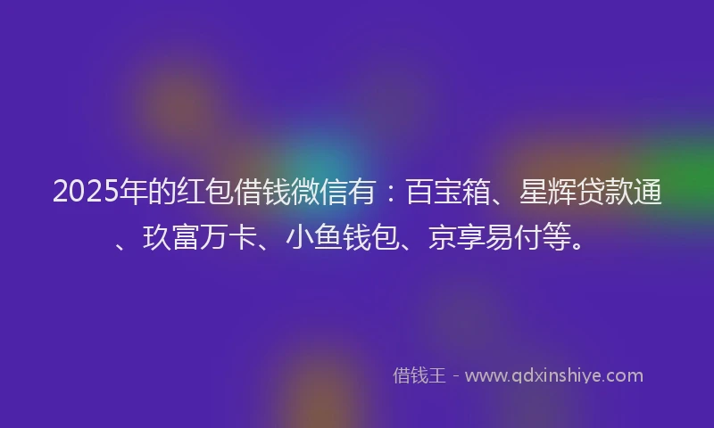 2025年的红包借钱微信有：百宝箱、星辉贷款通、玖富万卡、小鱼钱包、京享易付等。