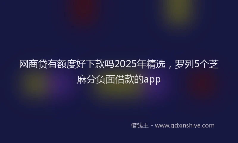 网商贷有额度好下款吗2025年精选，罗列5个芝麻分负面借款的app