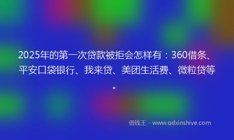 2025年的第一次贷款被拒会怎样有：360借条、平安口袋银行、我来贷、美团生活费、微粒贷等。