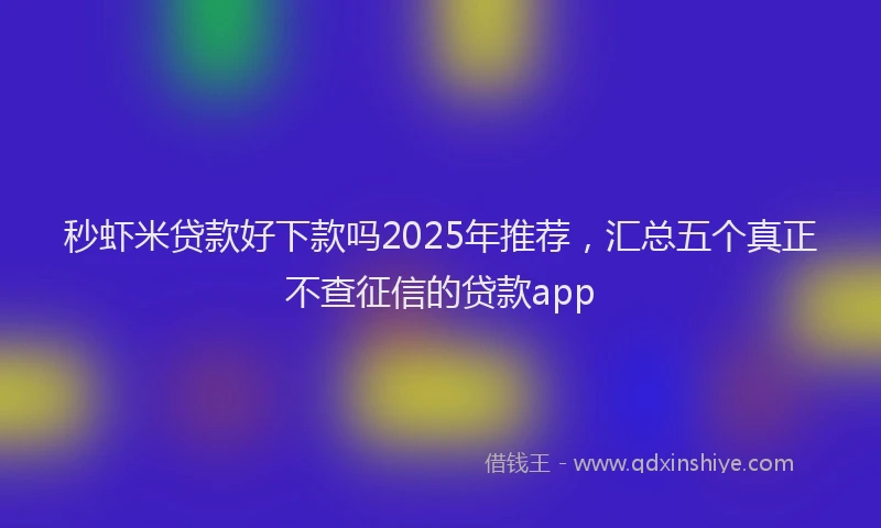 秒虾米贷款好下款吗2025年推荐，汇总五个真正不查征信的贷款app