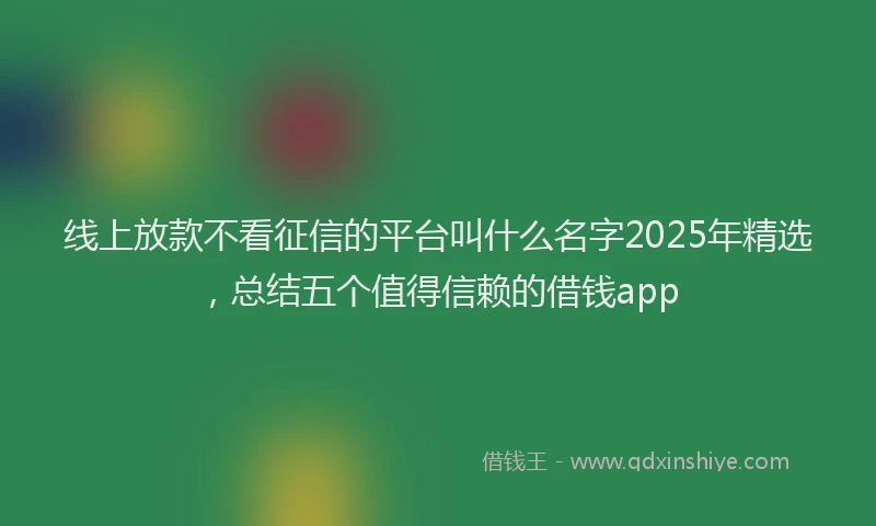 线上放款不看征信的平台叫什么名字2025年精选，总结五个值得信赖的借钱app