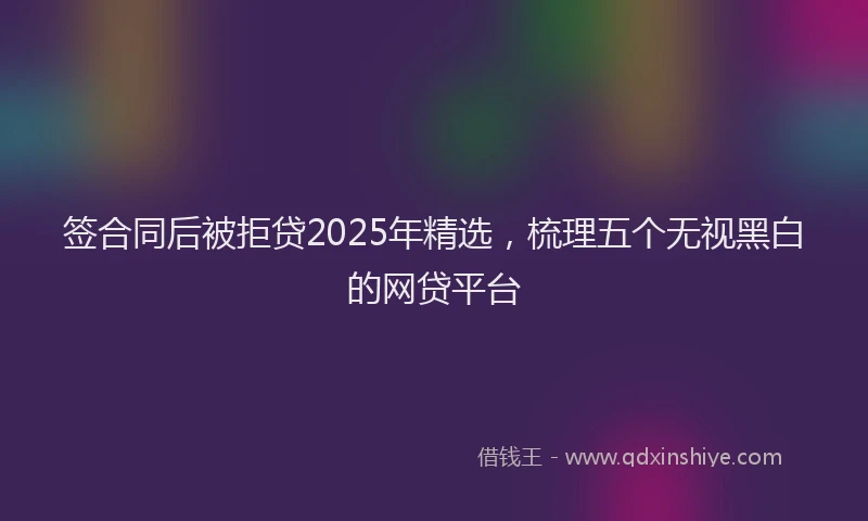 签合同后被拒贷2025年精选，梳理五个无视黑白的网贷平台