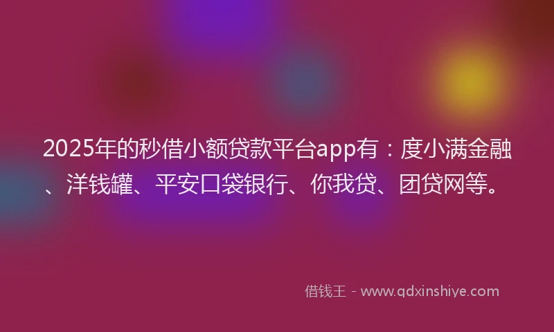 2025年的秒借小额贷款平台app有：度小满金融、洋钱罐、平安口袋银行、你我贷、团贷网等。