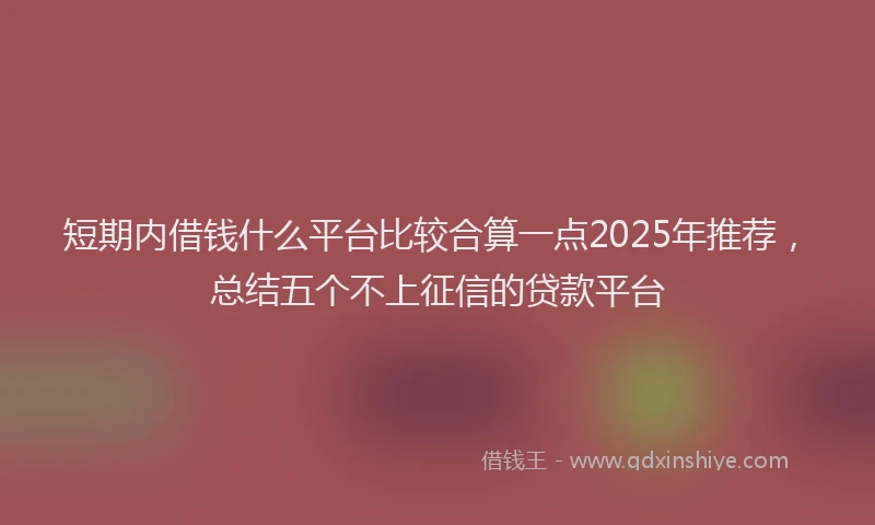 短期内借钱什么平台比较合算一点2025年推荐，总结五个不上征信的贷款平台