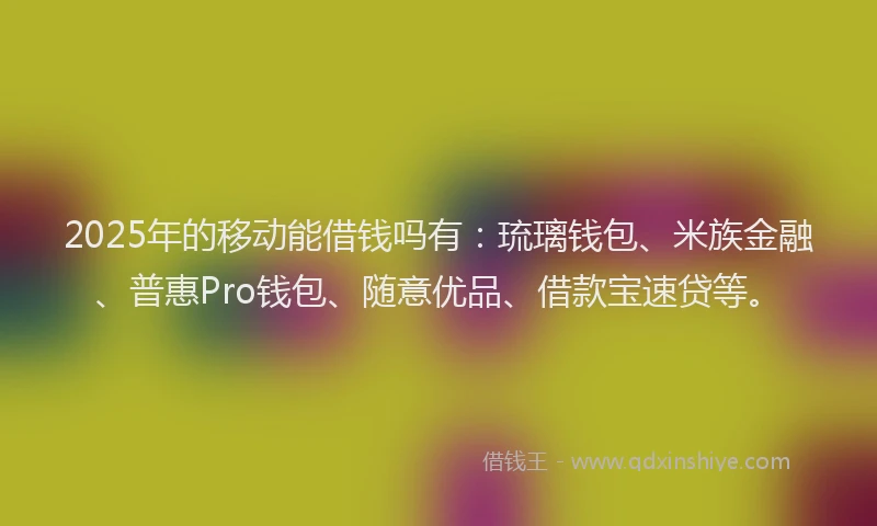 2025年的移动能借钱吗有：琉璃钱包、米族金融、普惠Pro钱包、随意优品、借款宝速贷等。