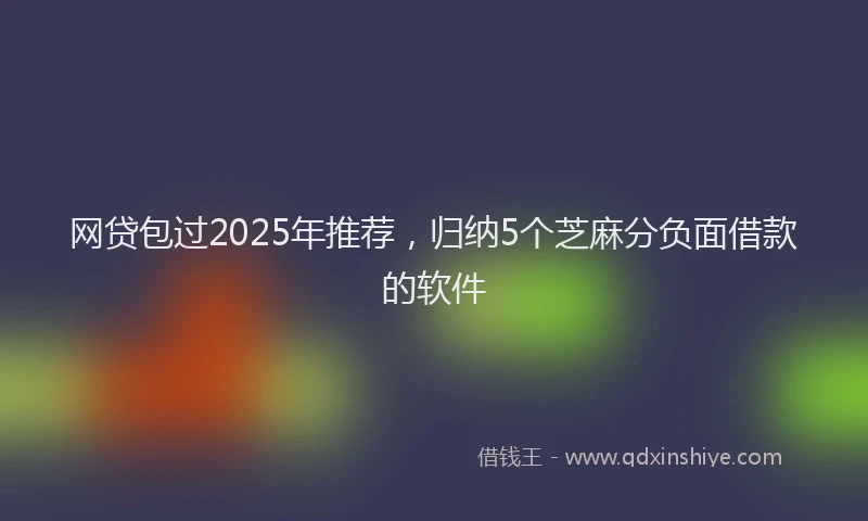 网贷包过2025年推荐，归纳5个芝麻分负面借款的软件