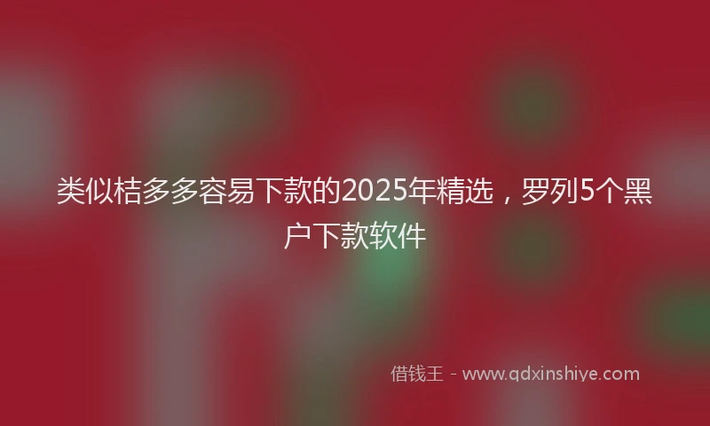 类似桔多多容易下款的2025年精选，罗列5个黑户下款软件