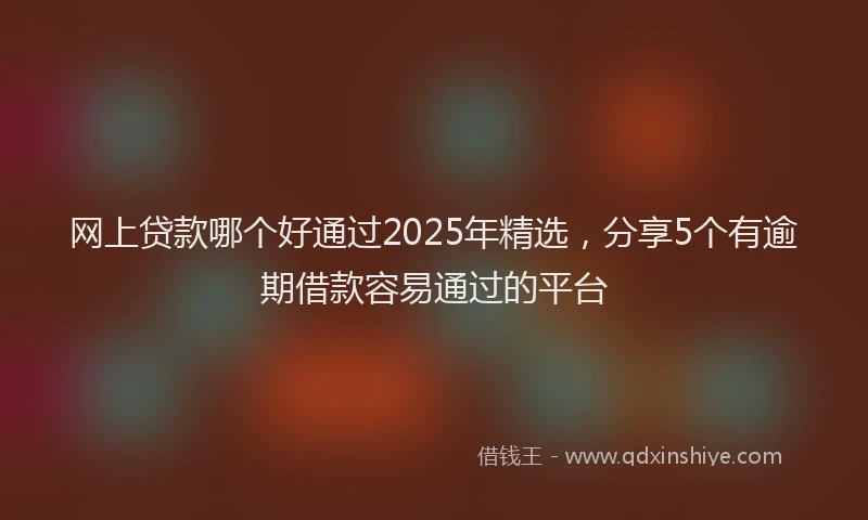 网上贷款哪个好通过2025年精选，分享5个有逾期借款容易通过的平台
