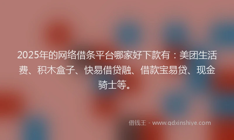 2025年的网络借条平台哪家好下款有:美团生活费、积木盒子、快易借贷融、借款宝易贷、现金骑士等。