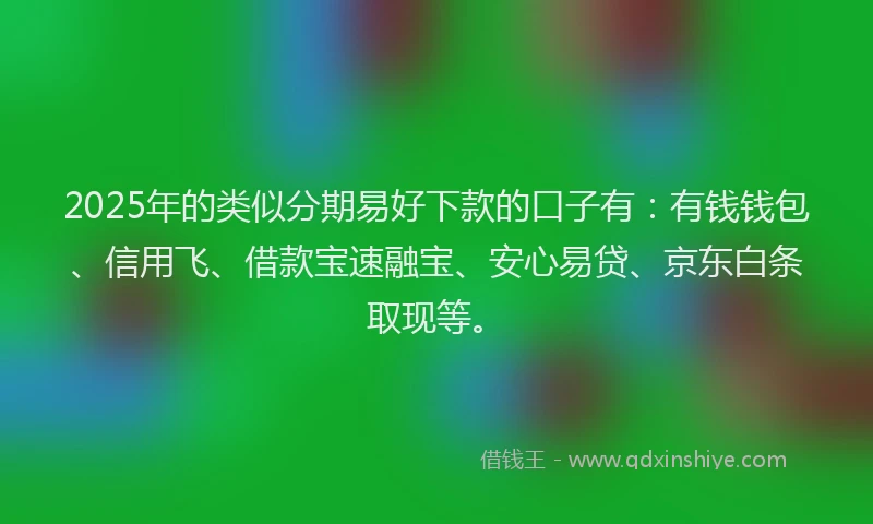 2025年的类似分期易好下款的口子有：有钱钱包、信用飞、借款宝速融宝、安心易贷、京东白条取现等。
