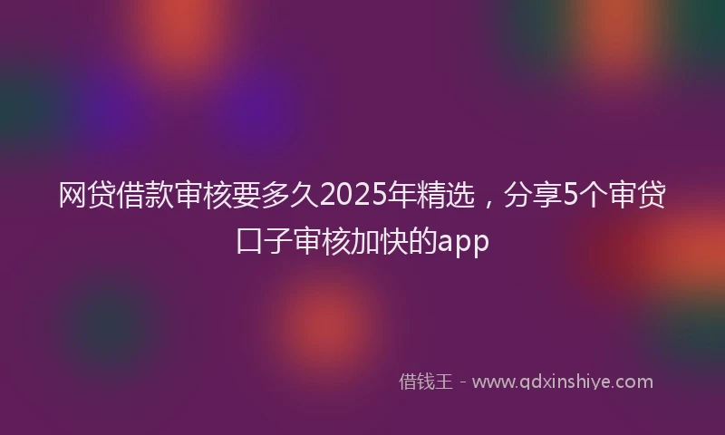 网贷借款审核要多久2025年精选，分享5个审贷口子审核加快的app