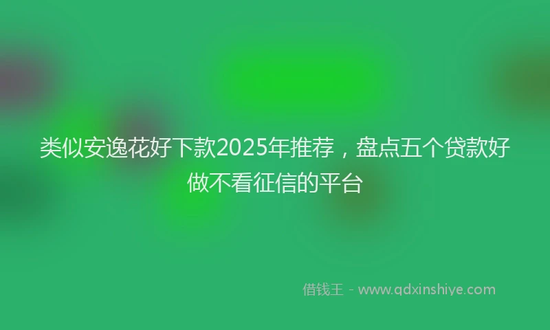 类似安逸花好下款2025年推荐，盘点五个贷款好做不看征信的平台