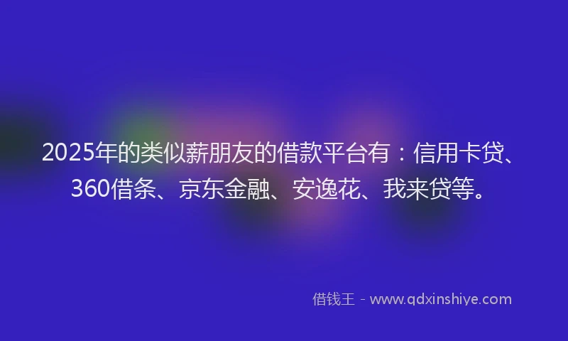 2025年的类似薪朋友的借款平台有：信用卡贷、360借条、京东金融、安逸花、我来贷等。