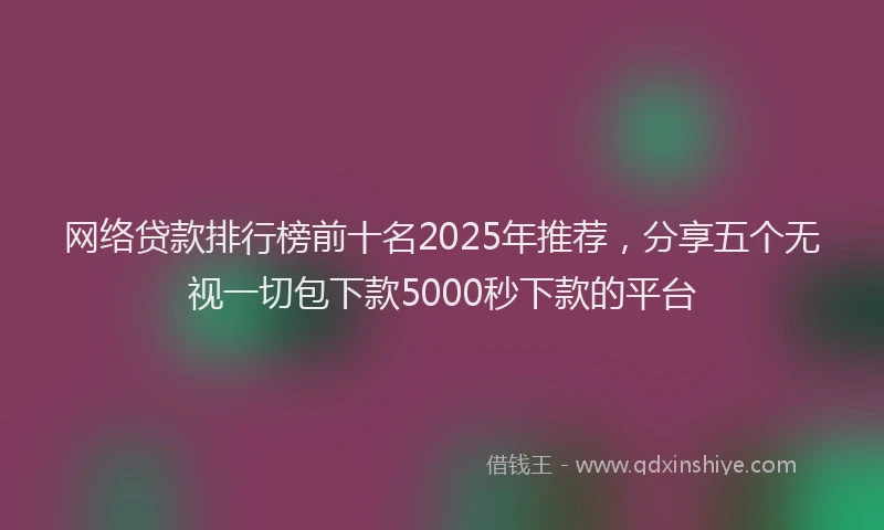 网络贷款排行榜前十名2025年推荐，分享五个无视一切包下款5000秒下款的平台