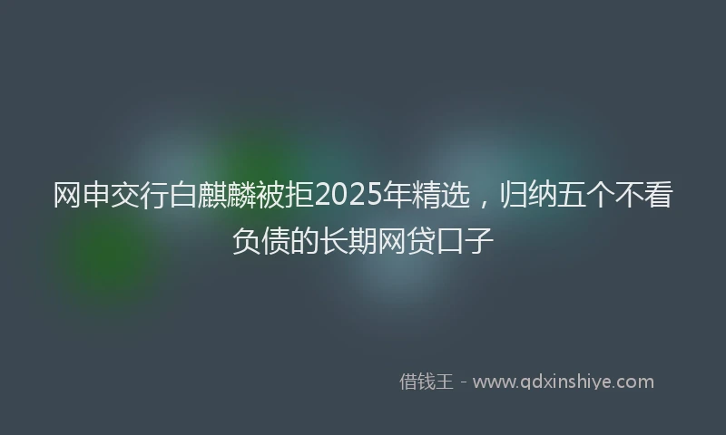 网申交行白麒麟被拒2025年精选，归纳五个不看负债的长期网贷口子