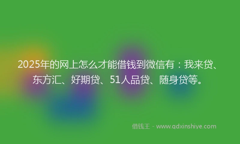 2025年的网上怎么才能借钱到微信有：我来贷、东方汇、好期贷、51人品贷、随身贷等。