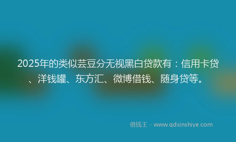 2025年的类似芸豆分无视黑白贷款有：信用卡贷、洋钱罐、东方汇、微博借钱、随身贷等。