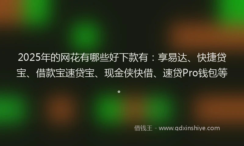 2025年的网花有哪些好下款有：享易达、快捷贷宝、借款宝速贷宝、现金侠快借、速贷Pro钱包等。