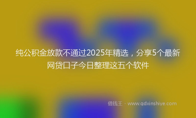 纯公积金放款不通过2025年精选，分享5个最新网贷口子今日整理这五个软件
