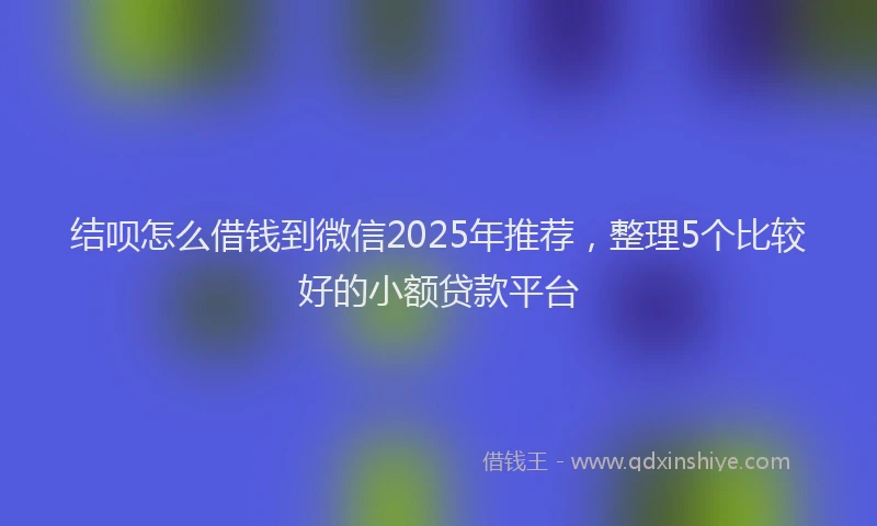 结呗怎么借钱到微信2025年推荐，整理5个比较好的小额贷款平台