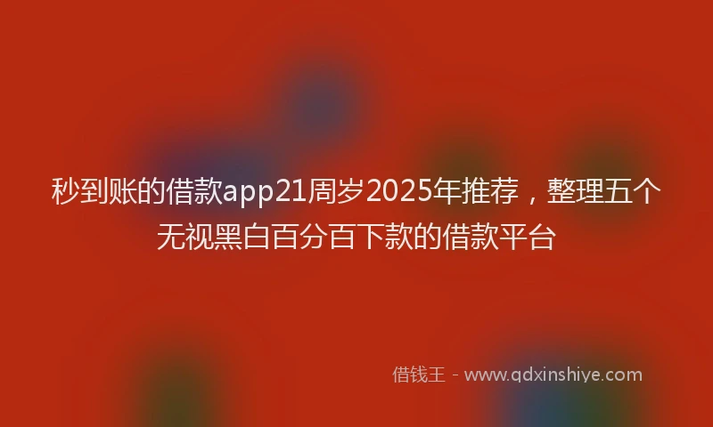 秒到账的借款app21周岁2025年推荐，整理五个无视黑白百分百下款的借款平台