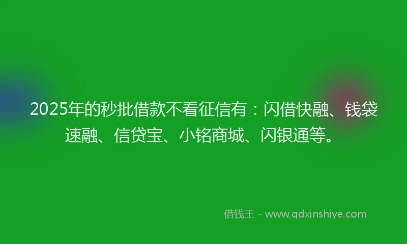 2025年的秒批借款不看征信有：闪借快融、钱袋速融、信贷宝、小铭商城、闪银通等。