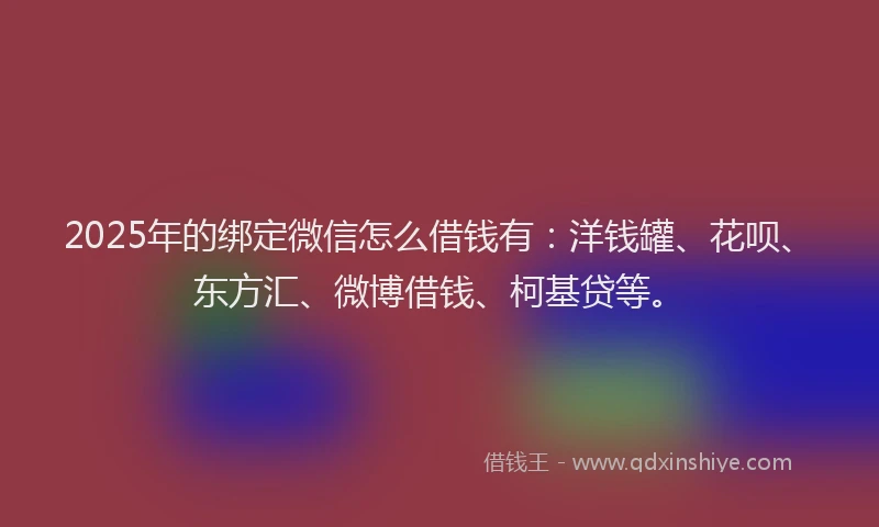 2025年的绑定微信怎么借钱有：洋钱罐、花呗、东方汇、微博借钱、柯基贷等。