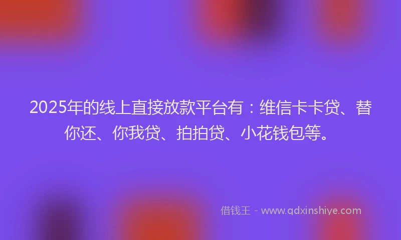 2025年的线上直接放款平台有：维信卡卡贷、替你还、你我贷、拍拍贷、小花钱包等。