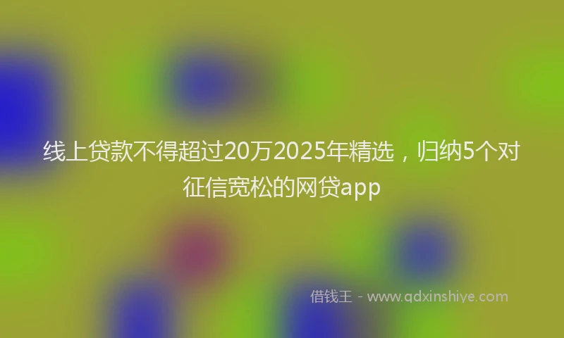 线上贷款不得超过20万2025年精选，归纳5个对征信宽松的网贷app