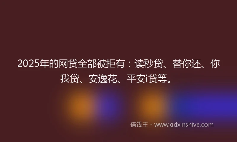 2025年的网贷全部被拒有：读秒贷、替你还、你我贷、安逸花、平安i贷等。