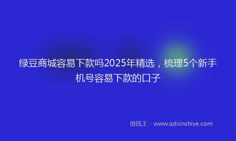 绿豆商城容易下款吗2025年精选，梳理5个新手机号容易下款的口子