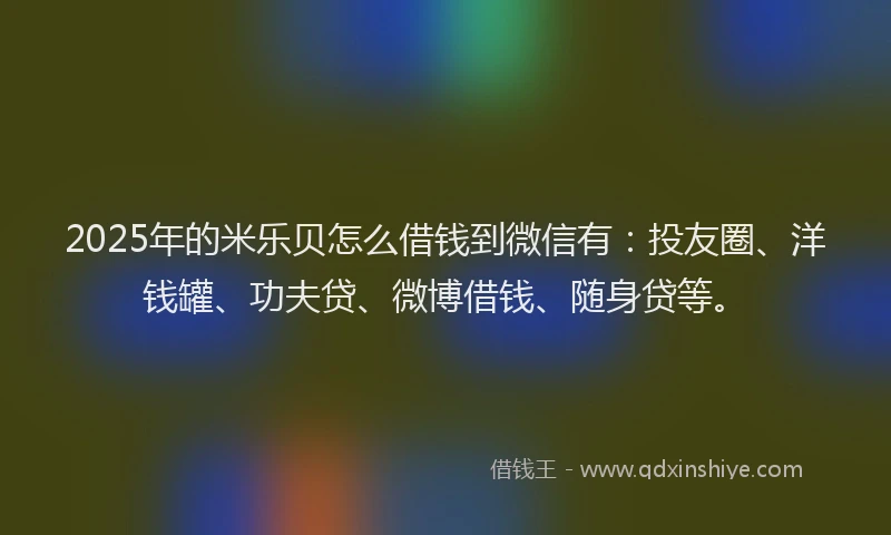 2025年的米乐贝怎么借钱到微信有：投友圈、洋钱罐、功夫贷、微博借钱、随身贷等。