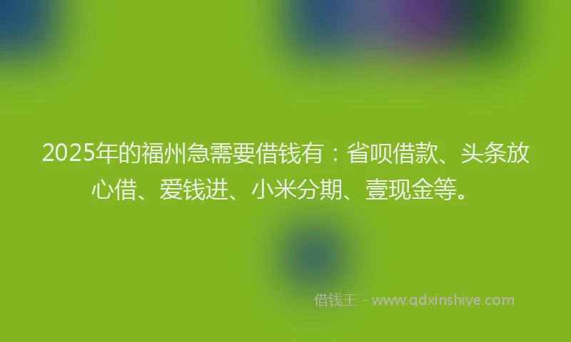 2025年的福州急需要借钱有：省呗借款、头条放心借、爱钱进、小米分期、壹现金等。