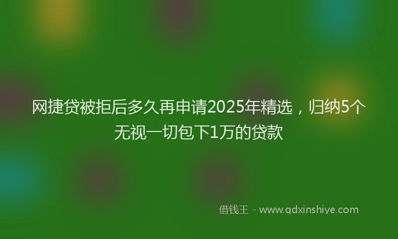 网捷贷被拒后多久再申请2025年精选，归纳5个无视一切包下1万的贷款