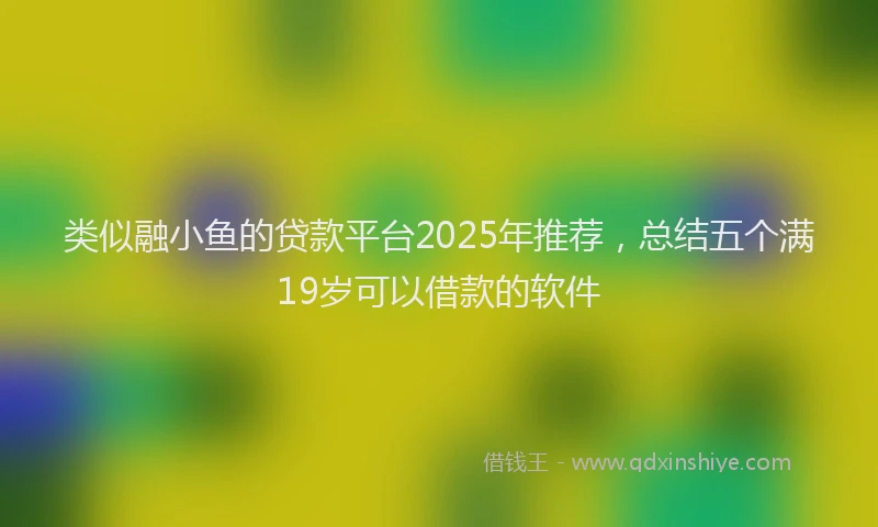 类似融小鱼的贷款平台2025年推荐，总结五个满19岁可以借款的软件