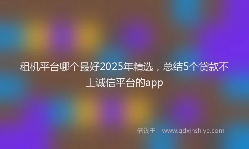 租机平台哪个最好2025年精选，总结5个贷款不上诚信平台的app