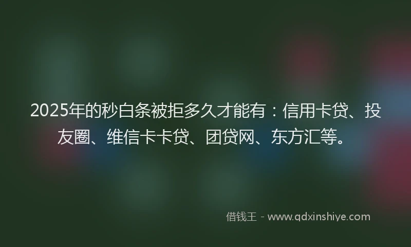 2025年的秒白条被拒多久才能有：信用卡贷、投友圈、维信卡卡贷、团贷网、东方汇等。