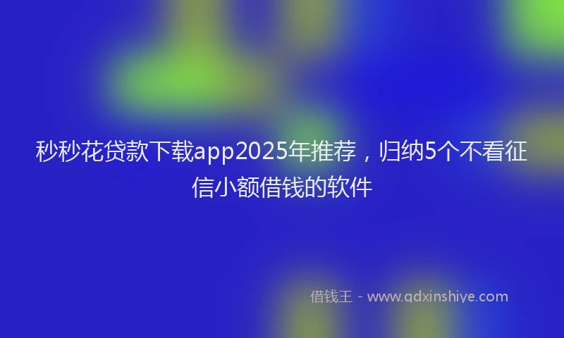 秒秒花贷款下载app2025年推荐，归纳5个不看征信小额借钱的软件