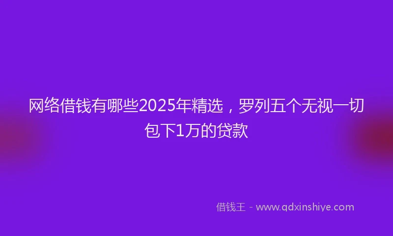 网络借钱有哪些2025年精选，罗列五个无视一切包下1万的贷款