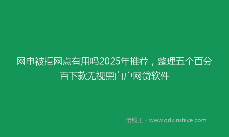 网申被拒网点有用吗2025年推荐，整理五个百分百下款无视黑白户网贷软件