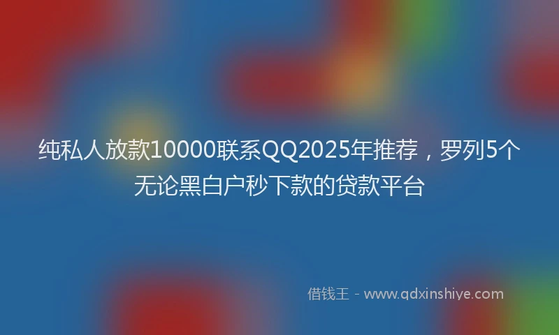 纯私人放款10000联系QQ2025年推荐，罗列5个无论黑白户秒下款的贷款平台