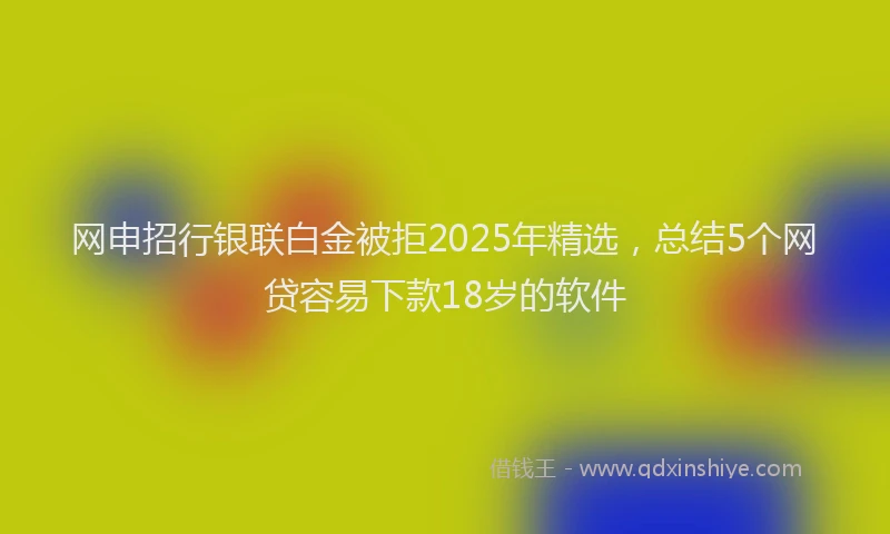 网申招行银联白金被拒2025年精选，总结5个网贷容易下款18岁的软件