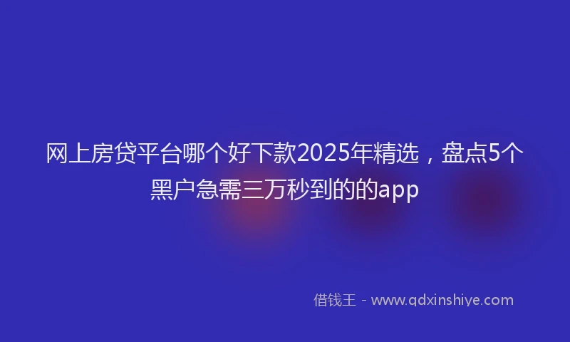 网上房贷平台哪个好下款2025年精选，盘点5个黑户急需三万秒到的的app